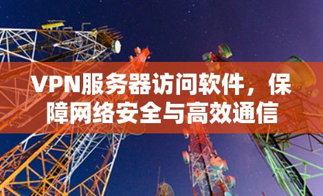 VPN服务器访问软件,保障网络安全与高效通信 VPN服务器访问软件,保障网络安全与高效通信