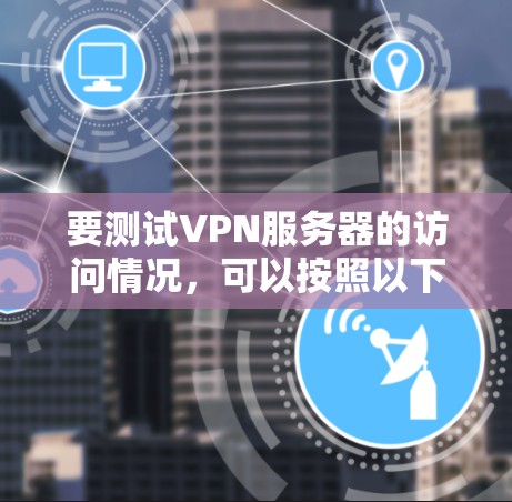 要测试VPN服务器的访问情况，可以按照以下步骤进行