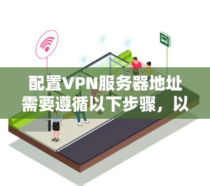 配置VPN服务器地址需要遵循以下步骤,以确保成功连接并访问内部网络资源 配置VPN服务器地址需要遵循以下步骤,以确保成功连接并访问内部网络资源