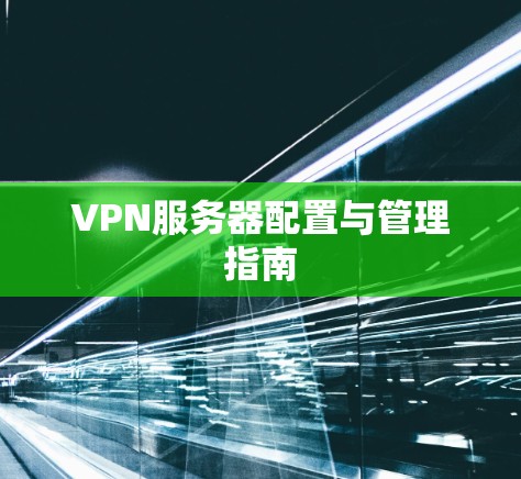 VPN服务器配置与管理指南 VPN服务器配置与管理指南
