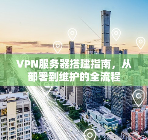 VPN服务器搭建指南，从部署到维护的全流程