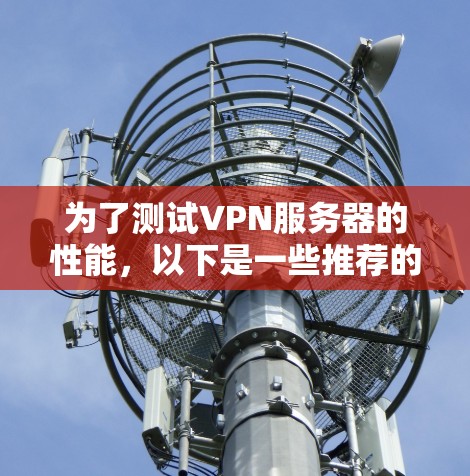 为了测试VPN服务器的性能,以下是一些推荐的平台和步骤,帮助您全面评估速度和连接质量