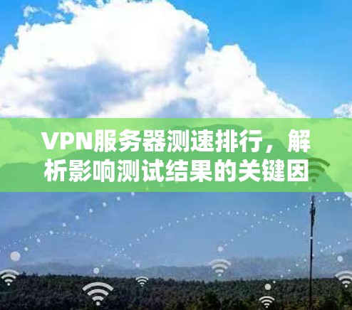 VPN服务器测速排行,解析影响测试结果的关键因素 VPN服务器测速排行,解析影响测试结果的关键因素