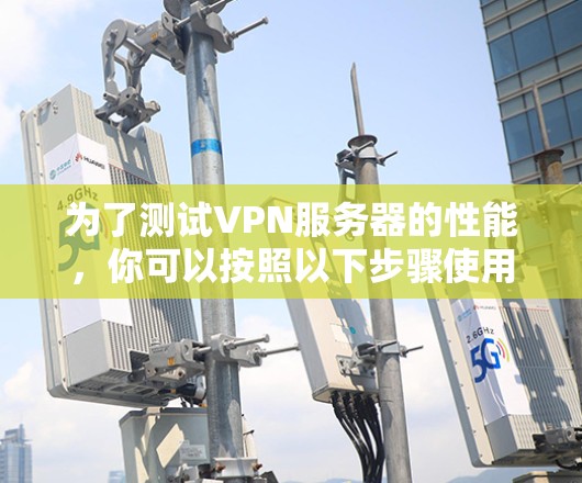 为了测试VPN服务器的性能，你可以按照以下步骤使用推荐的测速工具