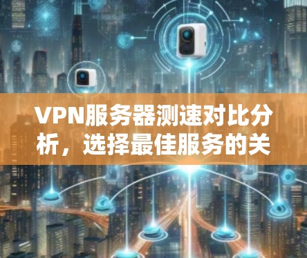 VPN服务器测速对比分析,选择最佳服务的关键因素