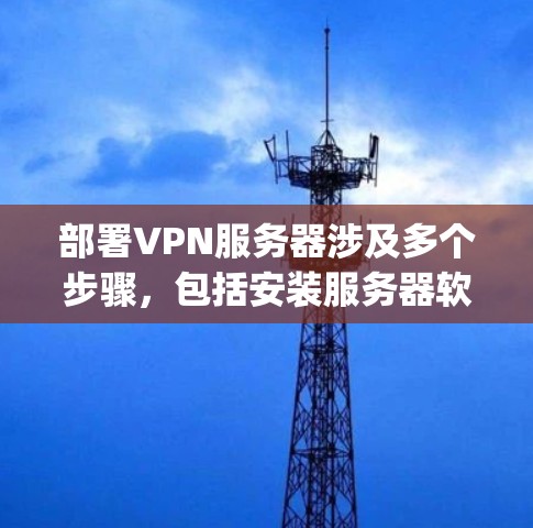 部署VPN服务器涉及多个步骤，包括安装服务器软件、配置服务器设置、设置客户端连接以及确保安全性。以下是一份详细的VPN服务器部署指南，适用于OpenVPN或其他VPN协议的服务器部署