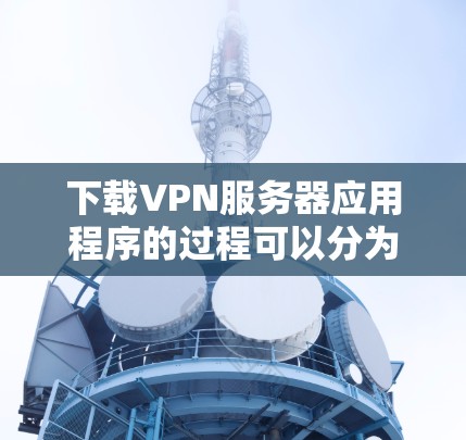下载VPN服务器应用程序的过程可以分为以下几个步骤