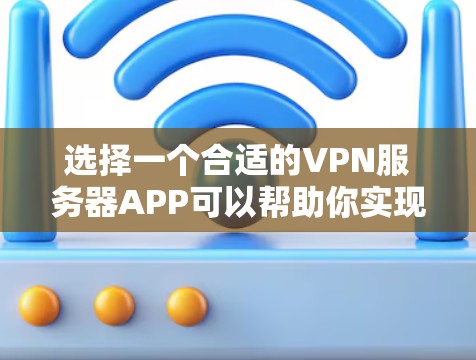 选择一个合适的VPN服务器APP可以帮助你实现安全连接，保护隐私，访问受限的资源。以下是选择VPN服务器APP的关键步骤和推荐