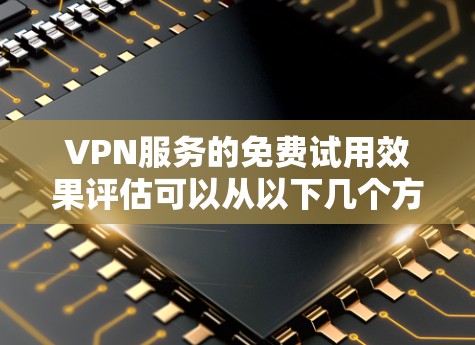 VPN服务的免费试用效果评估可以从以下几个方面进行分析
