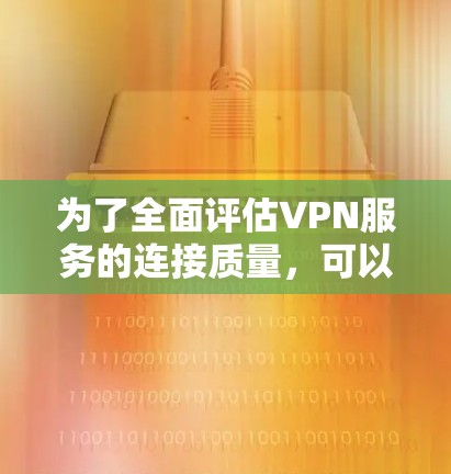为了全面评估VPN服务的连接质量，可以按照以下步骤进行检测