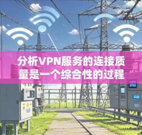 分析VPN服务的连接质量是一个综合性的过程，涉及多个关键因素。以下是对各个方面的详细分析和总结