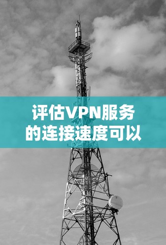 评估VPN服务的连接速度可以从以下几个步骤进行