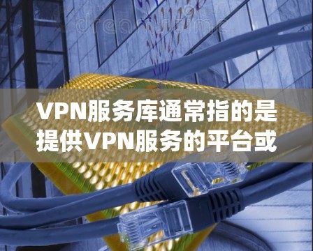 VPN服务库通常指的是提供VPN服务的平台或软件,这些服务可以帮助用户加密网络流量,保护隐私或绕过网络限制。以下是一些常见的VPN服务和相关资源