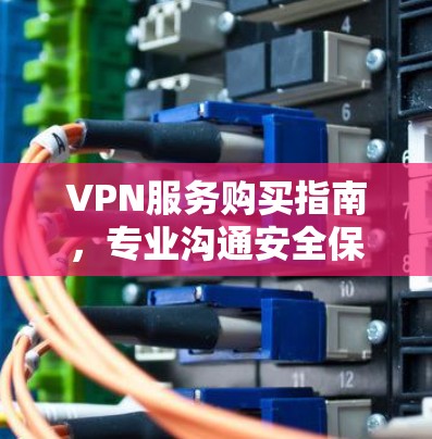 VPN服务购买指南，专业沟通安全保障