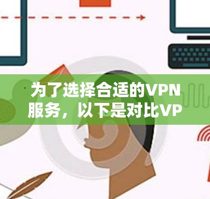 为了选择合适的VPN服务，以下是对比VPN服务的关键因素及其解决方案