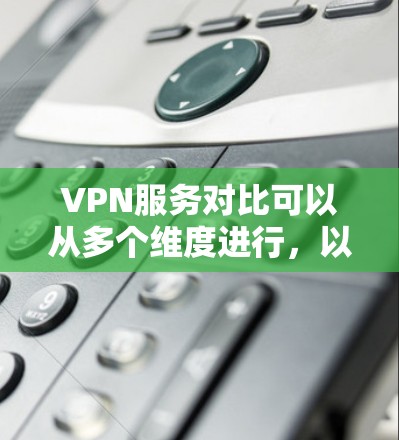 VPN服务对比可以从多个维度进行，以下是一些主要的对比点和推荐