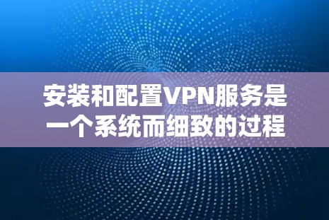安装和配置VPN服务是一个系统而细致的过程，以下是分步指引，帮助您顺利完成