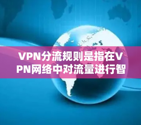 VPN分流规则是指在VPN网络中对流量进行智能分配和管理的过程，目的是优化网络性能、提高安全性和用户体验。以下是分流规则的主要步骤和方法