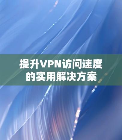 提升VPN访问速度的实用解决方案