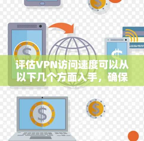 评估VPN访问速度可以从以下几个方面入手，确保VPN服务的稳定性和性能。以下是一些关键步骤和方法
