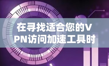 在寻找适合您的VPN访问加速工具时，以下是根据您的需求整理的建议