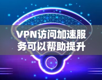VPN访问加速服务可以帮助提升VPN连接的速度和稳定性,尤其是在访问受限内容时。以下是对这些服务的详细分析和使用建议
