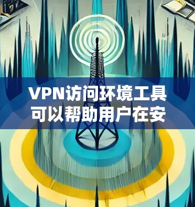 VPN访问环境工具可以帮助用户在安全、匿名的条件下访问网络资源。以下是一些常用的VPN工具和解决方案