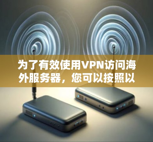 为了有效使用VPN访问海外服务器，您可以按照以下步骤进行操作