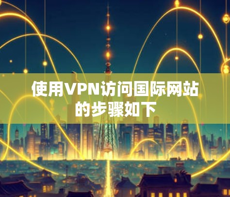使用VPN访问国际网站的步骤如下