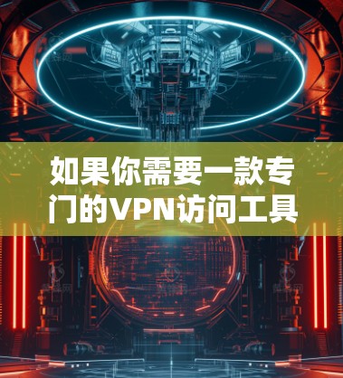 如果你需要一款专门的VPN访问工具APP,以下是一些常见的VPN服务和工具APP的推荐,这些应用可以帮助你更方便地访问网络或保护隐私