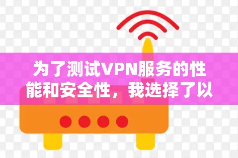 为了测试VPN服务的性能和安全性，我选择了以下几个平台，并逐一测试了它们的功能和易用性
