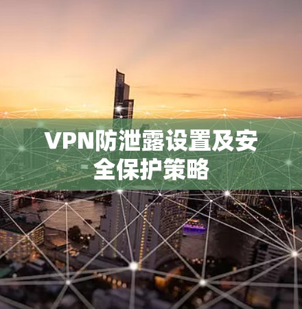 VPN防泄露设置及安全保护策略