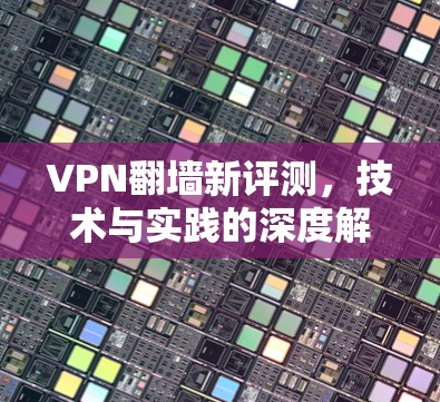 VPN翻墙新评测，技术与实践的深度解析