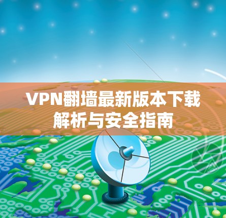 VPN翻墙最新版本下载解析与安全指南