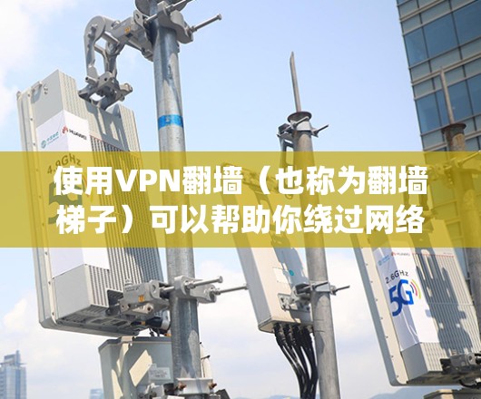 使用VPN翻墙（也称为翻墙梯子）可以帮助你绕过网络限制，访问被屏蔽的网站或内容。然而，选择合适的VPN服务时，需要考虑以下几个因素
