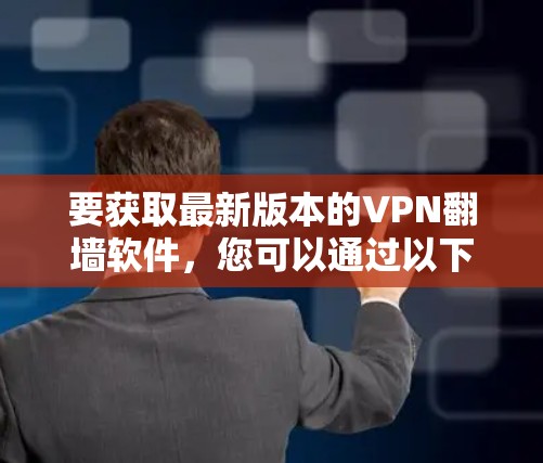 要获取最新版本的VPN翻墙软件，您可以通过以下几种方式获取