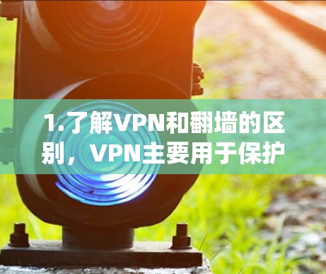 1.了解VPN和翻墙的区别,VPN主要用于保护隐私和安全,翻墙软件用于绕过网络限制