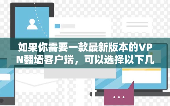 如果你需要一款最新版本的VPN翻墙客户端,可以选择以下几款知名的VPN服务,它们都提供最新版本的客户端