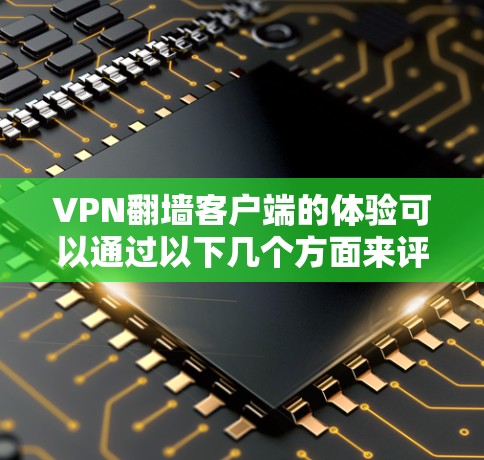 VPN翻墙客户端的体验可以通过以下几个方面来评估