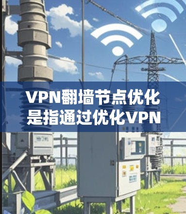 VPN翻墙节点优化是指通过优化VPN服务器的配置、选择合适的节点以及调整连接设置，来提升VPN的性能和稳定性，确保用户能够更好地实现翻墙或访问受限资源的目的。以下是一些常见的优化方法和建议