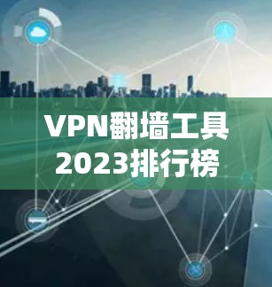 VPN翻墙工具2023排行榜,性能与安全的全面评测