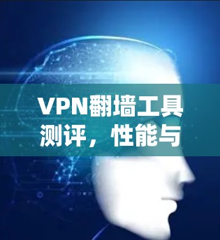 VPN翻墙工具测评,性能与安全的平衡之道