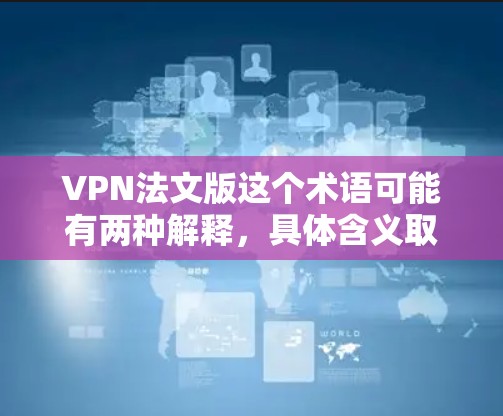 VPN法文版这个术语可能有两种解释,具体含义取决于上下文。以下是可能的解释