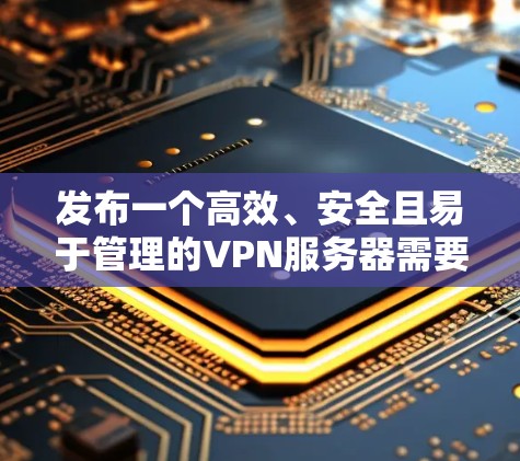 发布一个高效、安全且易于管理的VPN服务器需要仔细规划和执行以下几个关键步骤