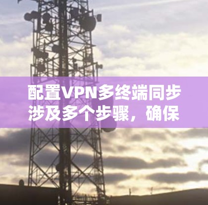 配置VPN多终端同步涉及多个步骤，确保多个终端设备能够连接到同一个VPN服务器并保持数据同步。以下是详细的步骤指南