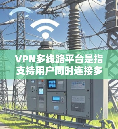 VPN多线路平台是指支持用户同时连接多条VPN服务器或线路的平台，常用于企业或个人用户的网络管理和加密通信需求。以下是一些常见的VPN多线路平台及其特点