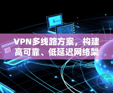 VPN多线路方案，构建高可靠、低延迟网络架构