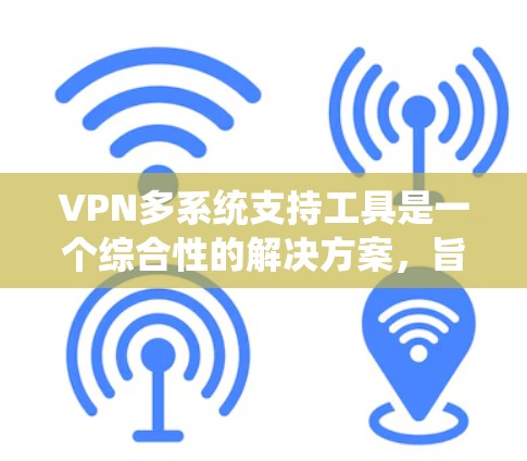 VPN多系统支持工具是一个综合性的解决方案,旨在为用户提供跨平台的VPN服务,满足不同设备和网络环境的需求。以下是该工具的详细介绍