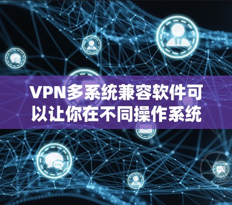 VPN多系统兼容软件可以让你在不同操作系统和设备上轻松使用VPN服务。以下是一些支持多平台的VPN软件推荐