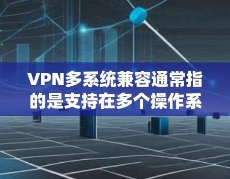 VPN多系统兼容通常指的是支持在多个操作系统或设备上运行VPN服务的功能。以下是一些常见的操作系统和设备，以及如何在这些系统上配置和使用VPN